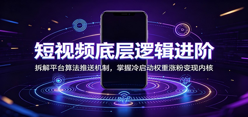 短视频底层逻辑进阶：拆解平台算法推送机制，掌握冷启动权重涨粉变现内核-云讯网创