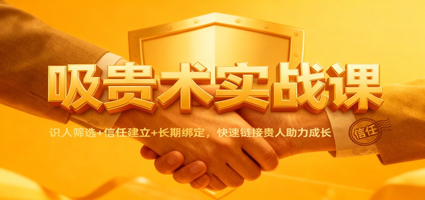 吸贵术实战课:识人筛选+信任建立+长期绑定,快速链接贵人助力成长-云讯网创