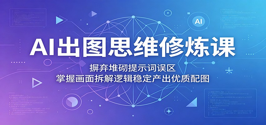 AI出图思维修炼课：摒弃堆砌提示词误区，掌握画面拆解逻辑稳定产出优质配图-云讯网创