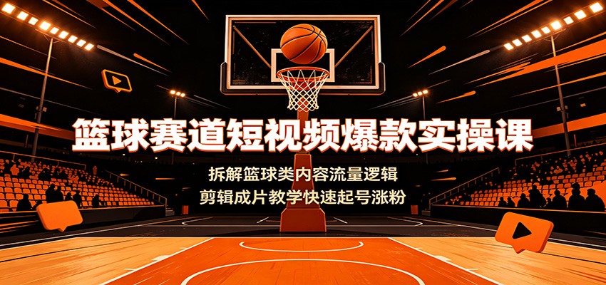 篮球赛道短视频爆款实操课：拆解篮球类内容流量逻辑，剪辑成片教学快速起号涨粉-云讯网创