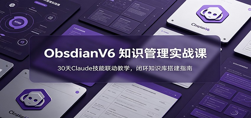 ObsidianV6 知识管理实战课：30天Claude技能联动教学，闭环知识库搭建指南-云讯网创