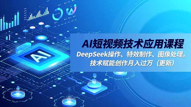 AI短视频技术应用课程，DeepSeek操作、特效制作、图像处理，技术赋能创作月入过万(更新-云讯网创