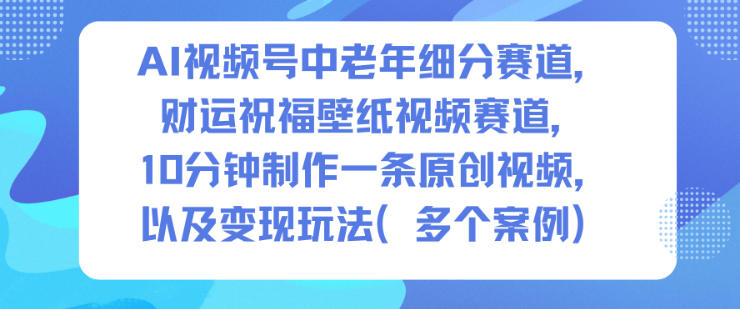 AI视频号中老年细分赛道，财运祝福壁纸视频赛道，10分钟制作一条原创视频，以及变现玩法-云讯网创
