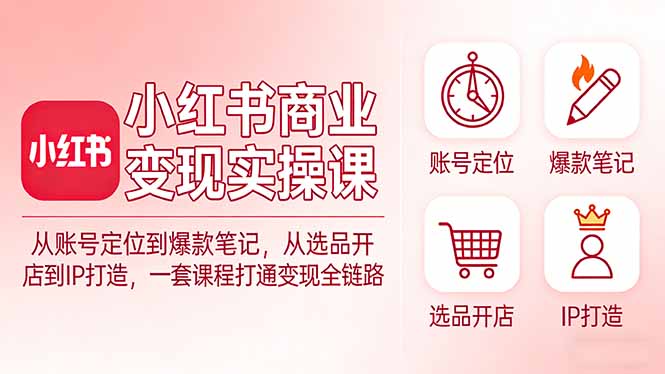 小红书商业变现实操课：从账号定位到爆款笔记，从选品开店到IP打造，一套课程打通变现全链路-云讯网创