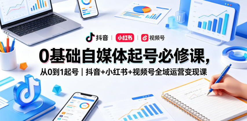 0基础自媒体起号必修课，从0到1起号｜抖音+小红书+视频号全域运营变现课-云讯网创