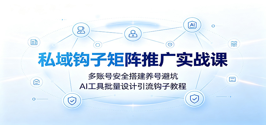 私域钩子矩阵推广实战课：多账号安全搭建养号避坑，AI工具批量设计引流钩子教程-云讯网创