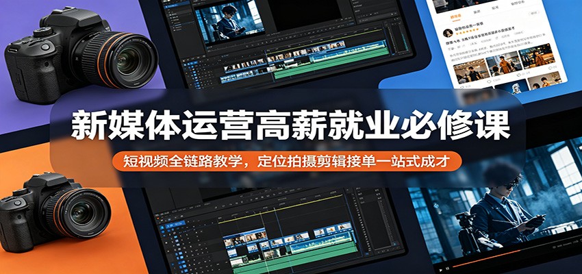 新媒体运营高薪就业必修课：短视频全链路教学，定位拍摄剪辑接单一站式成才-云讯网创