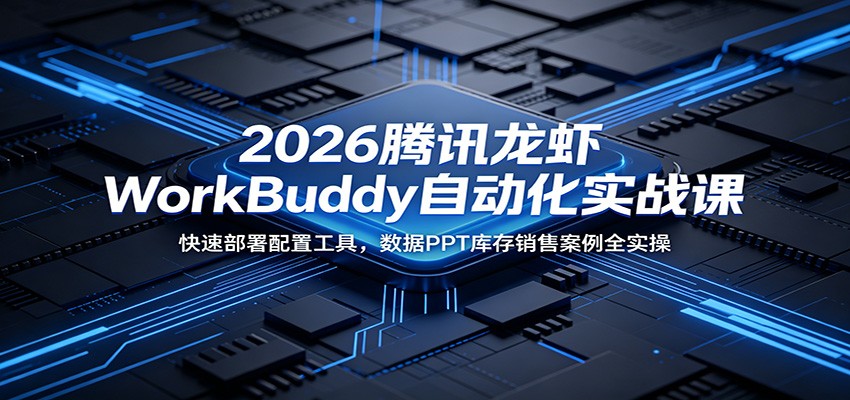2026腾讯龙虾WorkBuddy自动化实战课：快速部署配置工具，数据PPT库存销售案例全实操-云讯网创