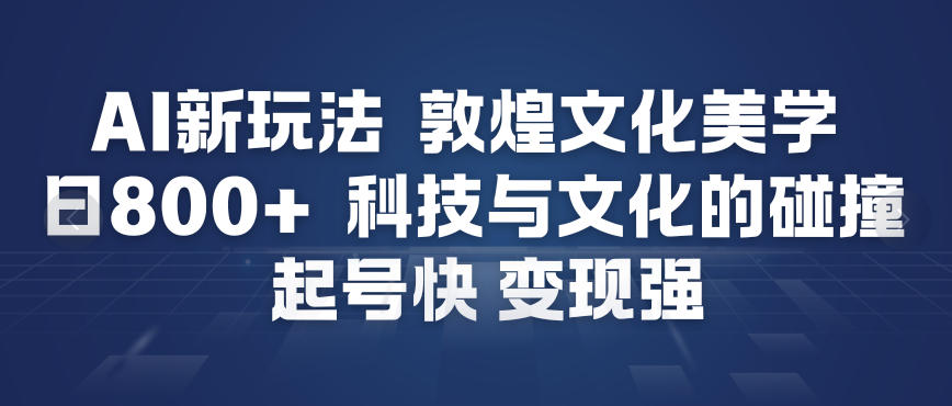 AI新玩法，敦煌文化美学，科技与文化的碰撞，起号快变现强-云讯网创