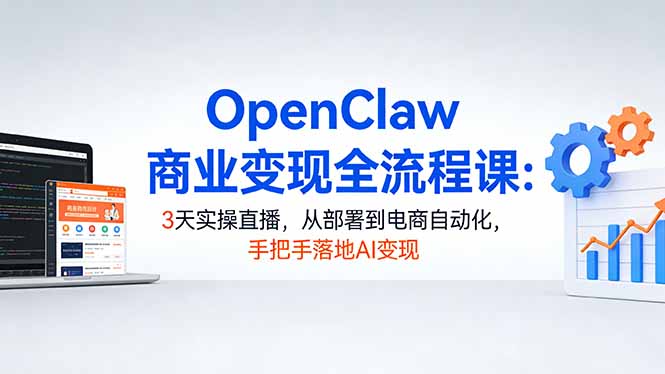 OpenClaw商业变现全流程课：3天实操直播，从部署到电商自动化，手把手落地AI变现-云讯网创