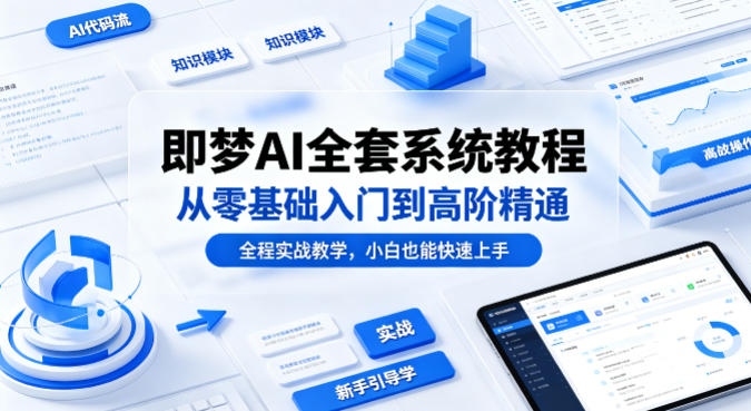 即梦AI全套系统教程，从零基础入门到高阶精通，全程实战教学，小白也能快速上手-云讯网创