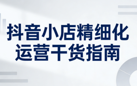 无缺·抖音店铺精细化运营干货指南新版(更新2026)-云讯网创