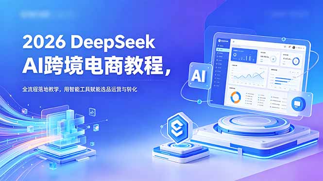 2026 DeepSeek AI跨境电商教程，全流程落地教学，用智能工具赋能选品运营与转化-云讯网创