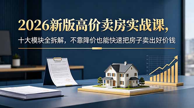 2026新版高价卖房实战课,十大模块全拆解,不靠降价也能快速把房子卖出好价钱-云讯网创