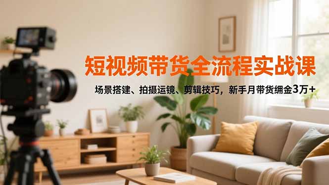 短视频带货全流程实战课，场景搭建、拍摄运镜、剪辑技巧，新手月带货佣金3万+-云讯网创