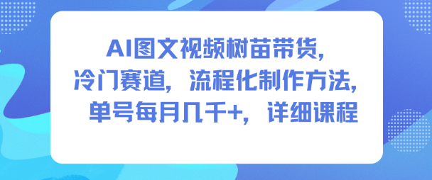 AI图文视频树苗带货，冷门赛道，流程化制作方法，单号每月几K，详细课程-云讯网创