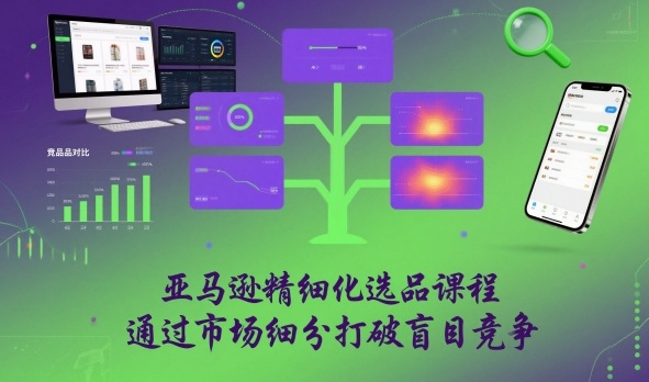 亚马逊精细化选品课程，通过市场细分打破盲目竞争-云讯网创