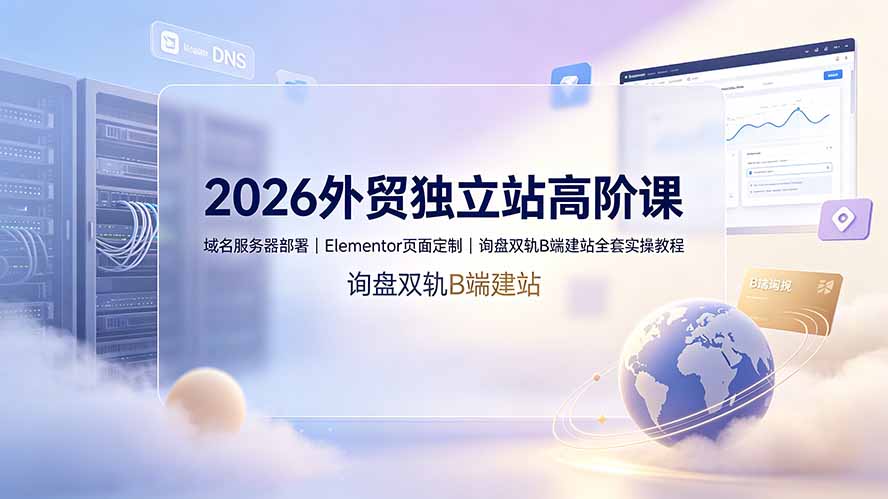 2026外贸独立站高阶课·域名服务器部署|Elementor页面定制|询盘双轨B端建站全套实操教程-云讯网创