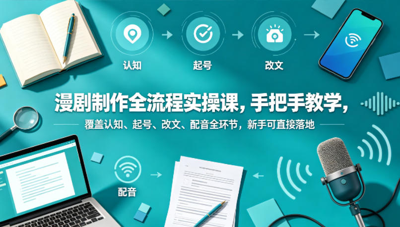 漫剧制作全流程实操课，手把手教学，覆盖认知、起号、改文、配音全环节，新手可直接落地-云讯网创