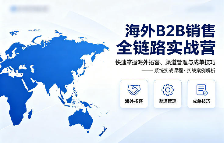 海外B2B销售全链路实战营，快速掌握海外拓客、渠道管理与成单技巧-云讯网创