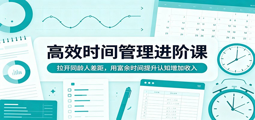 高效时间管理进阶课：拉开同龄人差距，用富余时间提升认知增加收入-云讯网创