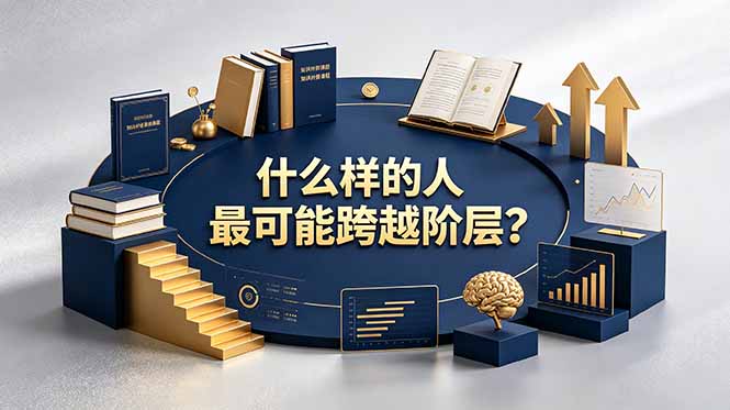 付费文章：什么样的人最可能跨越阶层？具备这五种特质，普通人也能顺利跨越阶层-云讯网创