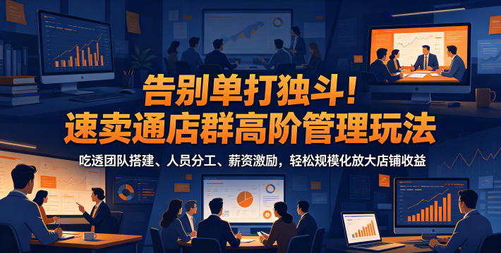 告别单打独斗!速卖通店群高阶管理玩法,吃透团队搭建、人员分工、薪资激励,轻松规模化放大店铺收益-云讯网创