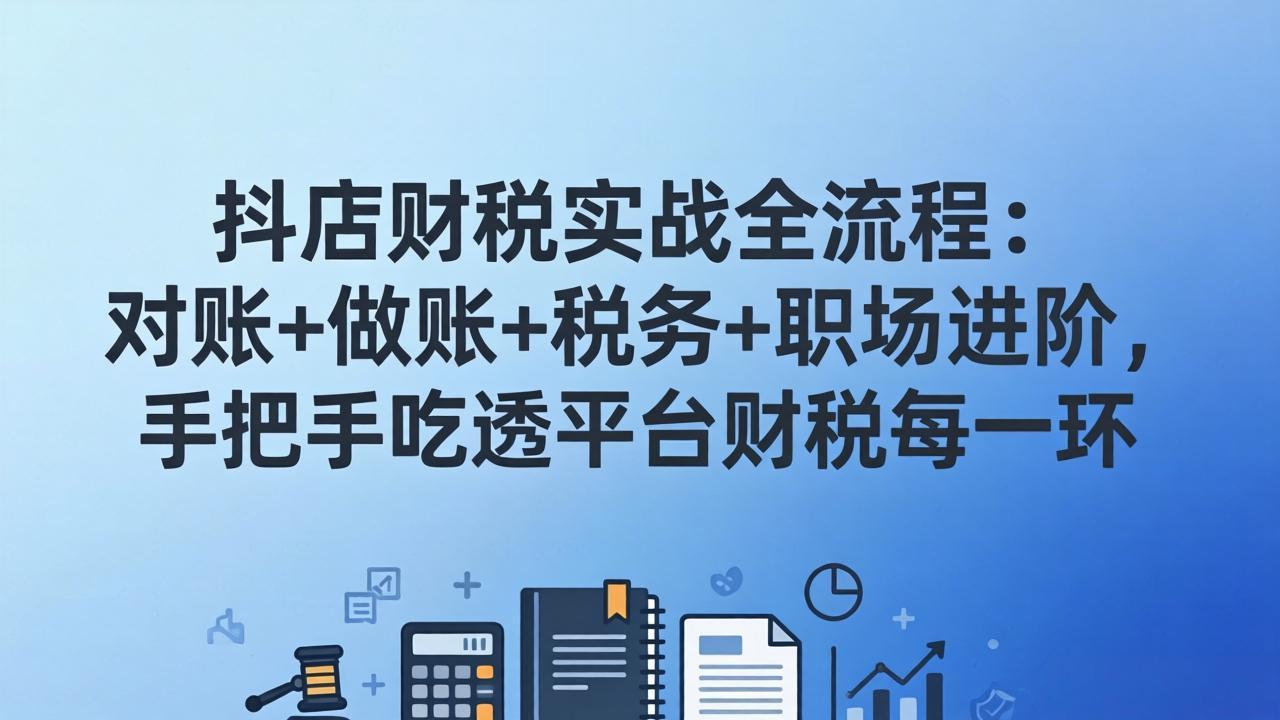 抖店财税实操全流程：对账+做账+税务+职场进阶，手把手吃透平台财税每一环-云讯网创