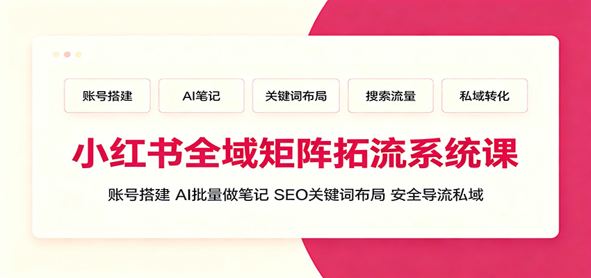 小红书全域矩阵拓流系统课：账号搭建、AI批量做笔记，SEO关键词布局、安全导流私域-云讯网创
