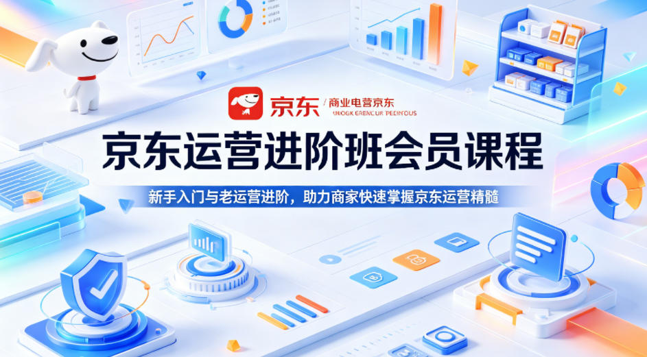 京东运营进阶班会员课程，新手入门与老运营进阶，助力商家快速掌握京东运营精髓-云讯网创