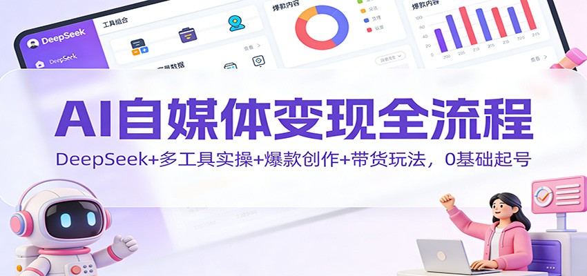 AI自媒体变现全流程:DeepSeek+多工具实操+爆款创作+带货玩法,0基础起号-云讯网创