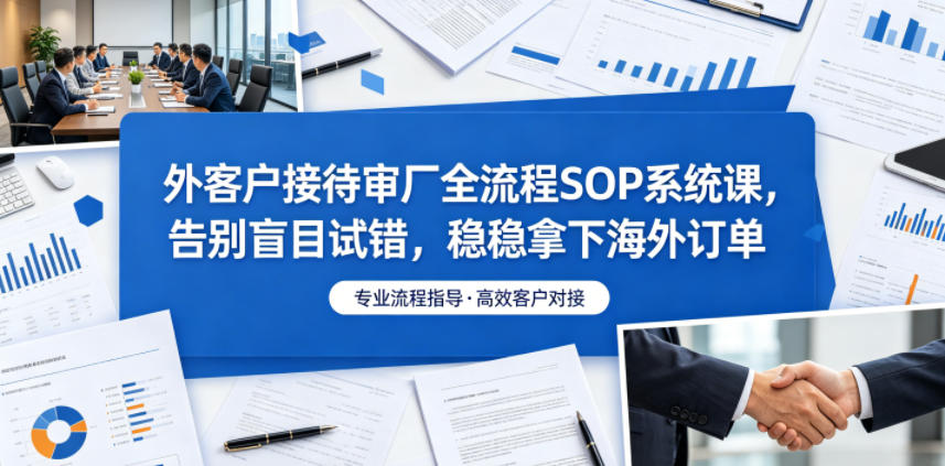外客户接待审厂全流程SOP系统课，告别盲目试错，稳稳拿下海外订单-云讯网创
