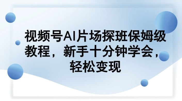 视频号AI片场探班保姆级教程，新手十分钟学会，轻松变现-云讯网创
