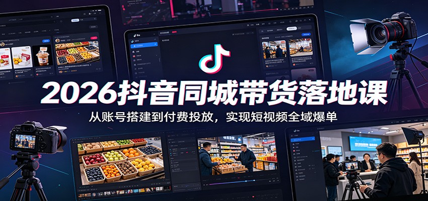 2026抖音同城带货落地课：从账号搭建到付费投放，实现短视频全域爆单-云讯网创