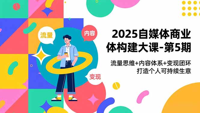 2025自媒体商业体构建大课-第5期，流量思维+内容体系+变现闭环，打造个人可持续生意-云讯网创