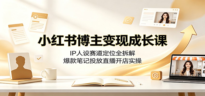 小红书博主变现成长课：IP人设赛道定位全拆解，爆款笔记投放直播开店实操-云讯网创