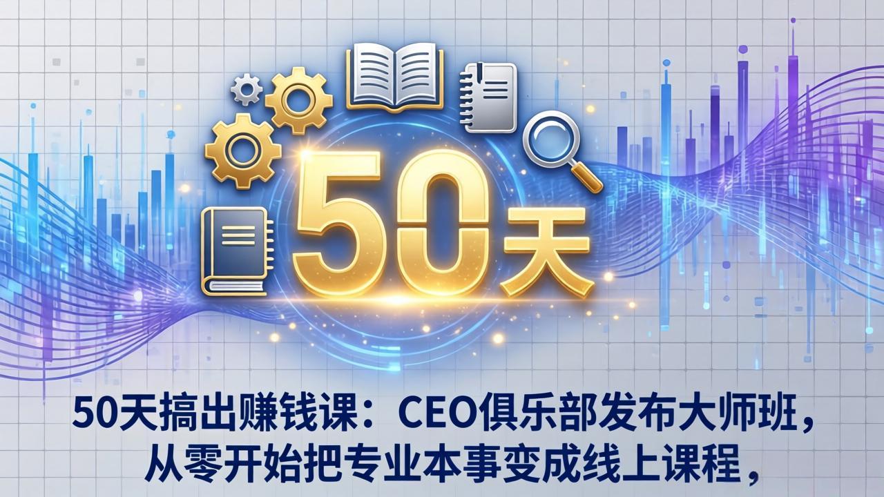 50天搞出赚钱课：CEO俱乐部发布大师班，从零开始把专业本事变成线上课程-云讯网创