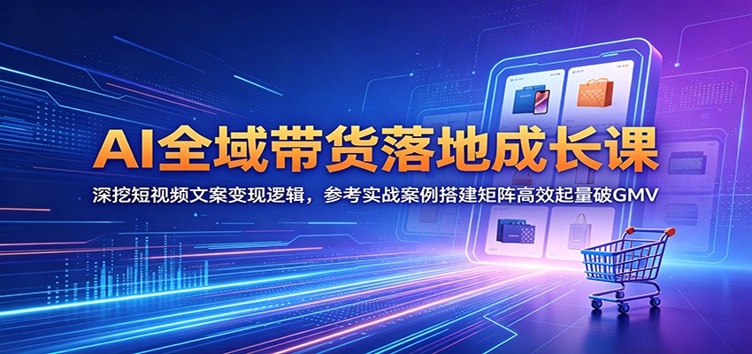 AI全域带货落地成长课：深挖短视频文案变现逻辑，参考实战案例搭建矩阵高效起量破GMV-云讯网创