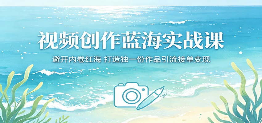 视频创作蓝海实战课：避开内卷红海，打造独一份作品引流接单变现-云讯网创