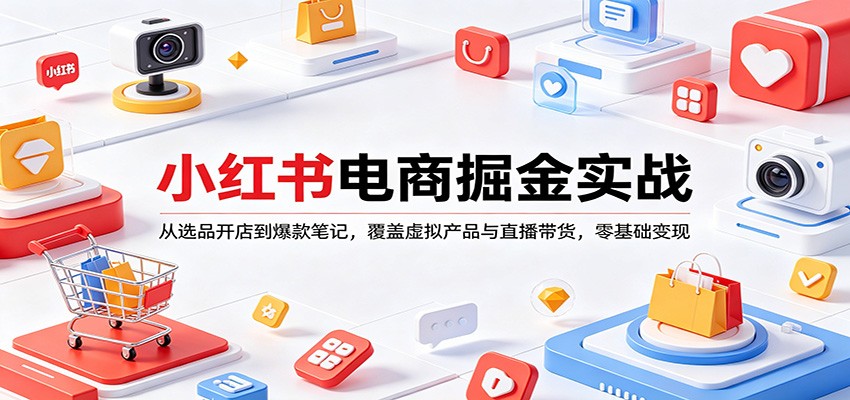 小红书电商掘金实战：从选品开店到爆款笔记，覆盖虚拟产品与直播带货，零基础变现-云讯网创