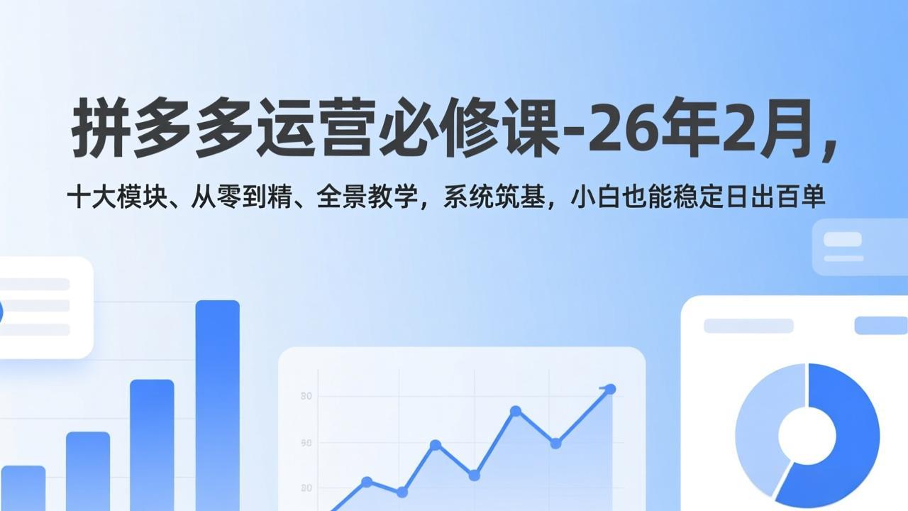 拼多多运营必修课-26年2月，十大模块、从零到精、全景教学，系统筑基，小白也能稳定日出百单-云讯网创