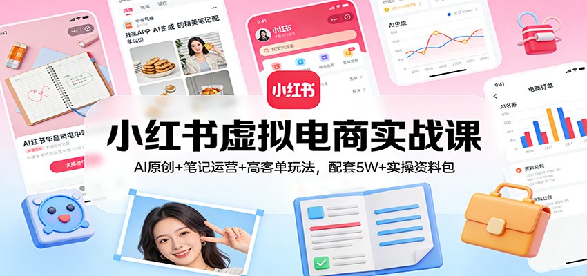 小红书虚拟电商实战课：AI原创+笔记运营+高客单玩法，配套5W+实操资料包-云讯网创