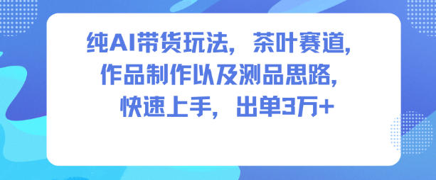 纯AI带货玩法，茶叶赛道，制作以及思路，快速上手，出单3W+-云讯网创