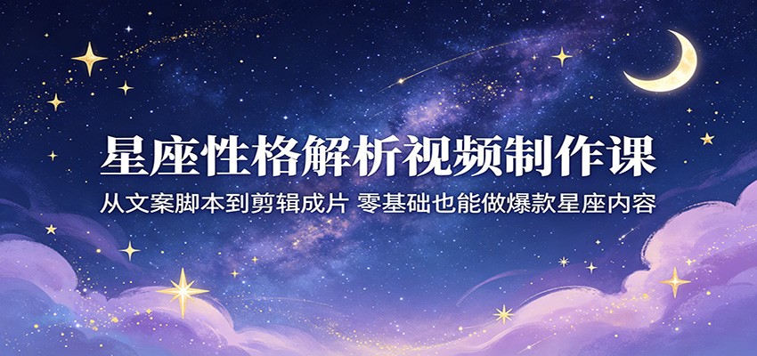 星座性格解析视频制作课：从文案脚本到剪辑成片，零基础也能做爆款星座内容-云讯网创