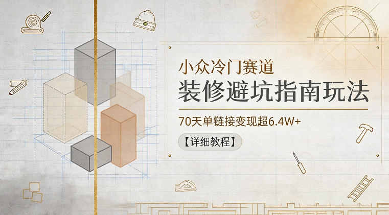 小众冷门赛道，装修避坑指南玩法，70天单链接变现超6.4W+【详细教程】-云讯网创