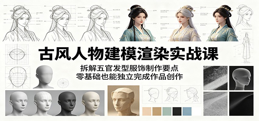 古风人物建模渲染实战课：拆解五官发型服饰制作要点，零基础也能独立完成作品创作-云讯网创