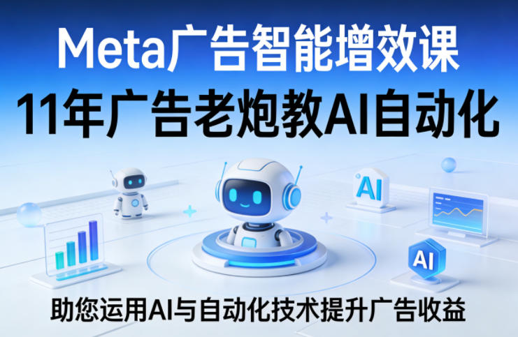 Meta广告智能增效课，11年广告老炮教AI自动化，助您运用AI与自动化技术提升广告收益-云讯网创
