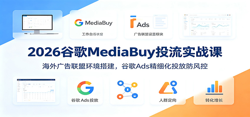 2026谷歌MediaBuy投流实战课：海外广告联盟环境搭建，谷歌Ads精细化投放防风控-云讯网创