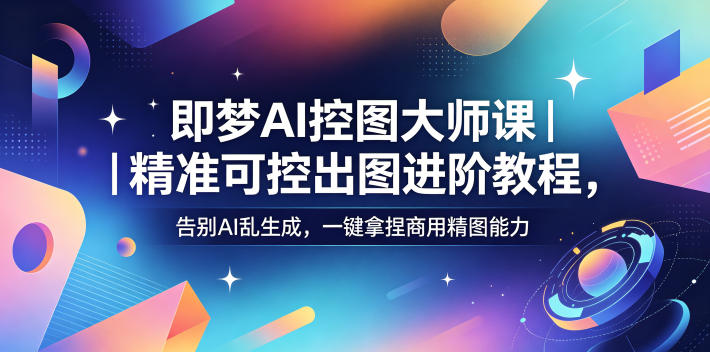 即梦AI控图大师课｜精准可控出图进阶教程，告别AI乱生成，一键拿捏商用精图能力-云讯网创