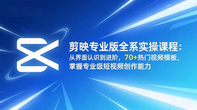 剪映专业版全系实操课程：从界面认识到进阶，70+热门视频模板，掌握专业级短视频创作能力-云讯网创